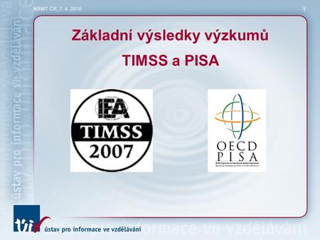 MŠMT ČR, 7. 4. 2010 1 Základní výsledky výzkumů TIMSS a PISA.