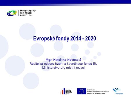 Evropské fondy 2014 - 2020 Mgr. Kateřina Neveselá Ředitelka odboru řízení a koordinace fondů EU Ministerstvo pro místní rozvoj.