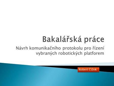 Návrh komunikačního protokolu pro řízení vybraných robotických platforem Robert Čížek.