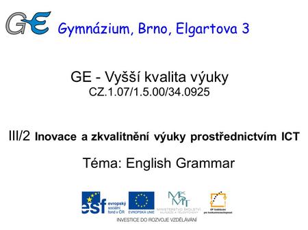 Gymnázium, Brno, Elgartova 3 GE - Vyšší kvalita výuky CZ.1.07/1.5.00/34.0925 III/2 Inovace a zkvalitnění výuky prostřednictvím ICT Téma: English Grammar.