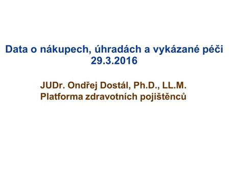 Data o nákupech, úhradách a vykázané péči 29.3.2016 JUDr. Ondřej Dostál, Ph.D., LL.M. Platforma zdravotních pojištěnců.