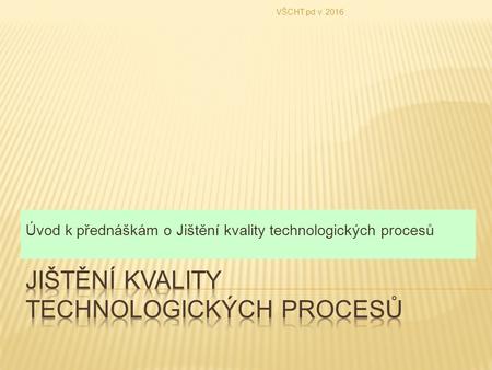 Úvod k přednáškám o Jištění kvality technologických procesů VŠCHT pd v. 2016.