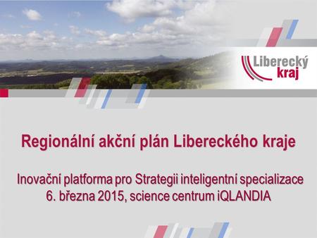 Regionální akční plán Libereckého kraje Inovační platforma pro Strategii inteligentní specializace 6. března 2015, science centrum iQLANDIA.