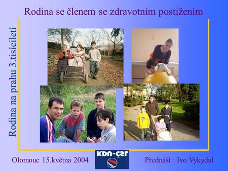Rodina na prahu 3.tisíciletí Rodina se členem se zdravotním postižením Olomouc 15.května 2004Přednáší : Ivo Vykydal.