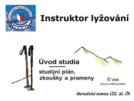 Instruktor lyžování Metodická komise ÚZL SL ČR © 2008 jen pro vnitřní potřebu.