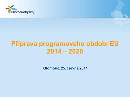 Příprava programového období EU 2014 – 2020 Olomouc, 25. června 2014.