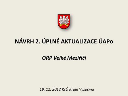 NÁVRH 2. ÚPLNÉ AKTUALIZACE ÚAPo ORP Velké Meziříčí 19. 11. 2012 KrÚ Kraje Vysočina.