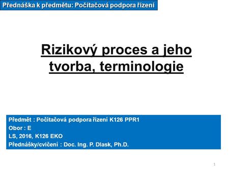 1 Rizikový proces a jeho tvorba, terminologie Přednáška k předmětu: Počítačová podpora řízení Předmět : Počítačová podpora řízení K126 PPR1 Obor : E LS,