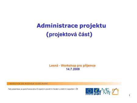 1 Lesná - Workshop pro příjemce 14.7.2009 Administrace projektu ( projektová část ) Tato prezentace je spolufinancována Evropským sociálním fondem a státním.