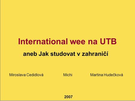 Studying Abroad Erasmus, XY, XY 2007 International wee na UTB aneb Jak studovat v zahraničí Miroslava CedidlováMichiMartina Hudečková.