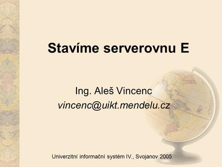 Univerzitní informační systém IV., Svojanov 2005 Stavíme serverovnu E Ing. Aleš Vincenc
