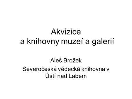 Akvizice a knihovny muzeí a galerií Aleš Brožek Severočeská vědecká knihovna v Ústí nad Labem.