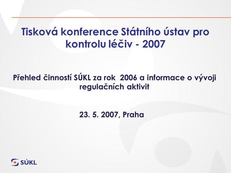 Tisková konference Státního ústav pro kontrolu léčiv - 2007 Přehled činností SÚKL za rok 2006 a informace o vývoji regulačních aktivit 23. 5. 2007, Praha.