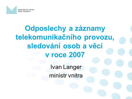 Odposlechy a záznamy telekomunikačního provozu, sledování osob a věcí v roce 2007 Ivan Langer ministr vnitra.