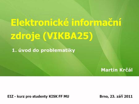 Elektronické informační zdroje (VIKBA25) Martin Krčál EIZ - kurz pro studenty KISK FF MUBrno, 23. září 2011 1. úvod do problematiky.