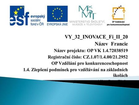 VY_32_INOVACE_Fi_II_20 Název Francie Název projektu: OP VK 1.4.72038519 Registrační číslo: CZ.1.07/1.4.00/21.2952 OP Vzdělání pro konkurenceschopnost 1.4.