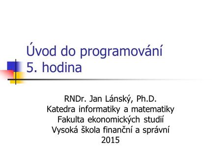 Úvod do programování 5. hodina RNDr. Jan Lánský, Ph.D. Katedra informatiky a matematiky Fakulta ekonomických studií Vysoká škola finanční a správní 2015.