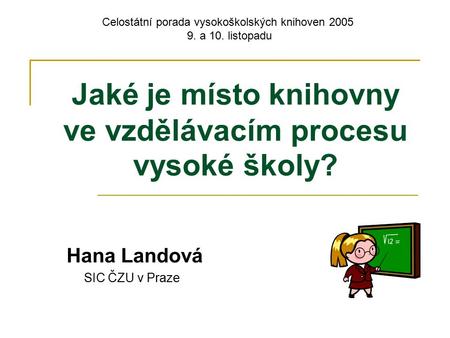 Jaké je místo knihovny ve vzdělávacím procesu vysoké školy? Hana Landová SIC ČZU v Praze Celostátní porada vysokoškolských knihoven 2005 9. a 10. listopadu.