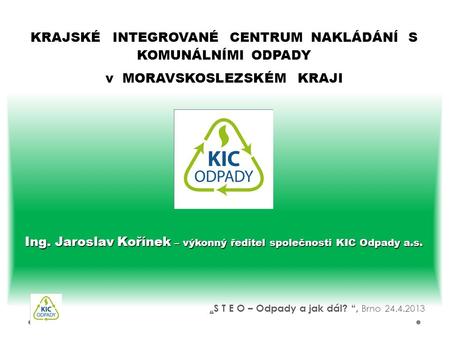 Ing. Jaroslav Kořínek – výkonný ředitel společnosti KIC Odpady a.s. KRAJSKÉ INTEGROVANÉ CENTRUM NAKLÁDÁNÍ S KOMUNÁLNÍMI ODPADY v MORAVSKOSLEZSKÉM KRAJI.