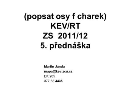 (popsat osy f charek) KEV/RT ZS 2011/12 5. přednáška Martin Janda EK 205 377 63 4435.