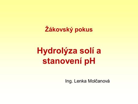 Žákovský pokus Hydrolýza solí a stanovení pH Ing. Lenka Molčanová.