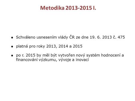 Metodika 2013-2015 I. ●Schváleno usnesením vlády ČR ze dne 19. 6. 2013 č. 475 ●platná pro roky 2013, 2014 a 2015 ●po r. 2015 by měl být vytvořen nový systém.