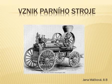 Jana Máčková, 8.B. - - Pístový tepelný stroj - - Přeměna tepelné energie na energii mechanickou - - První mechanický stroj – Hérón Alexandrijský (1.století)