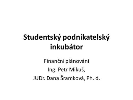 Studentský podnikatelský inkubátor Finanční plánování Ing. Petr Mikuš, JUDr. Dana Šramková, Ph. d.