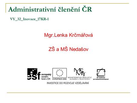Administrativní členění ČR VY_32_Inovace_17KR-1 Mgr.Lenka Krčmářová ZŠ a MŠ Nedašov.