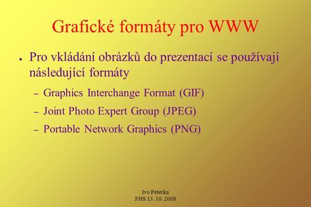 Ivo Peterka FHS 13. 10. 2008 Grafické formáty pro WWW ● Pro vkládání obrázků do prezentací se používají následující formáty – Graphics Interchange Format.