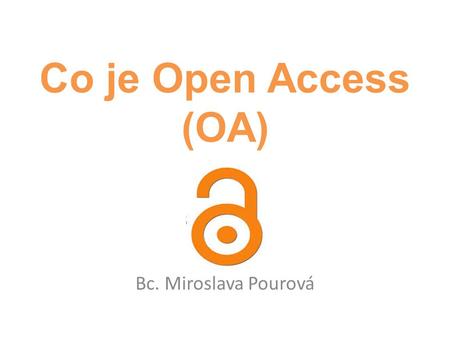 Co je Open Access (OA) Bc. Miroslava Pourová. Open Access = Otevřený přístup mezinárodní iniciativa k zajištění: – trvalého – okamžité – bezplatného přístupu.