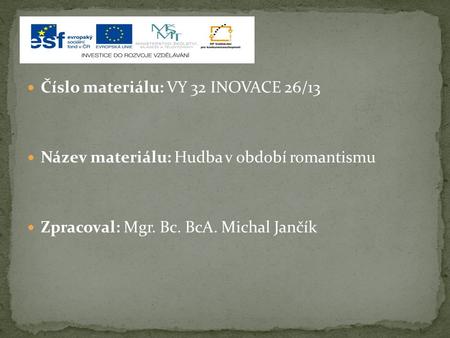 Číslo materiálu: VY 32 INOVACE 26/13 Název materiálu: Hudba v období romantismu Zpracoval: Mgr. Bc. BcA. Michal Jančík.
