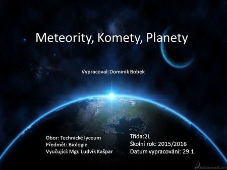 Meteority, Komety, Planety Třída:2L Školní rok: 2015/2016 Datum vypracování: 29.1 Vypracoval: Dominik Bobek Obor: Technické lyceum Předmět: Biologie Vyučující: