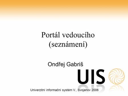 Univerzitní informační systém V., Svojanov 2006 Portál vedoucího (seznámení) Ondřej Gabriš.