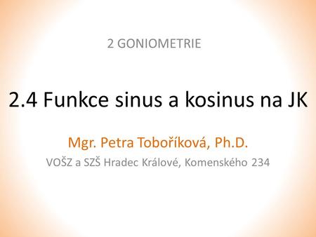 2.4 Funkce sinus a kosinus na JK 2 GONIOMETRIE Mgr. Petra Toboříková, Ph.D. VOŠZ a SZŠ Hradec Králové, Komenského 234.