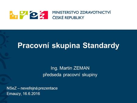 Pracovní skupina Standardy Ing. Martin ZEMAN předseda pracovní skupiny NSeZ – neveřejná prezentace Emauzy, 16.6.2016.