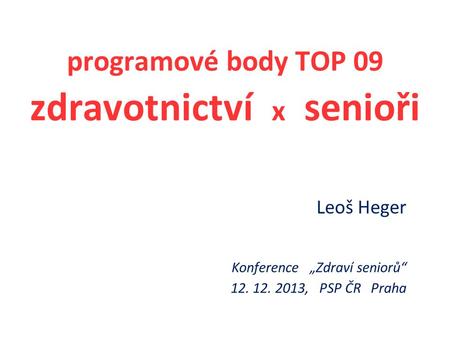 Leoš Heger Konference „Zdraví seniorů“ 12. 12. 2013, PSP ČR Praha programové body TOP 09 zdravotnictví x senioři.
