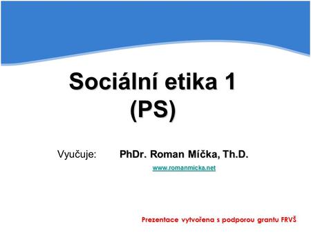 Sociální etika 1 (PS) PhDr. Roman Míčka, Th.D.  Sociální etika 1 (PS) Vyučuje:PhDr. Roman Míčka, Th.D.