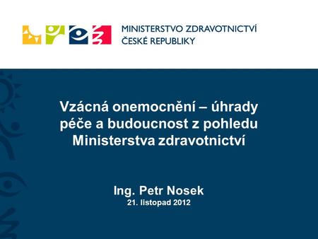Vzácná onemocnění – úhrady péče a budoucnost z pohledu Ministerstva zdravotnictví Ing. Petr Nosek 21. listopad 2012.