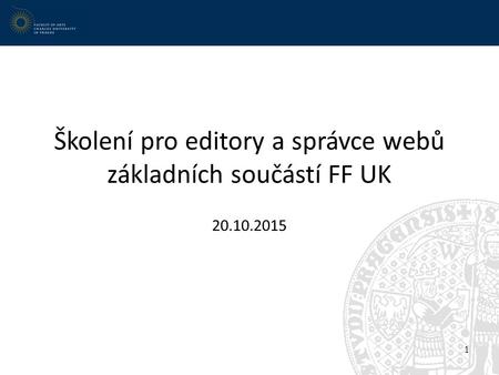 Školení pro editory a správce webů základních součástí FF UK 20.10.2015 1.