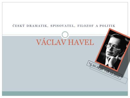 ČESKÝ DRAMATIK, SPISOVATEL, FILOZOF A POLITIK VÁCLAV HAVEL *5.10.1936 +18.12.2011 ☻
