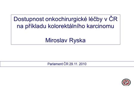 Dostupnost onkochirurgické léčby v ČR na příkladu kolorektálního karcinomu Miroslav Ryska Parlament ČR 29.11. 2010.