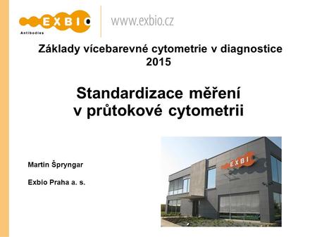Základy vícebarevné cytometrie v diagnostice 2015 Standardizace měření v průtokové cytometrii Martin Špryngar Exbio Praha a. s.
