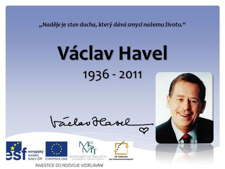 Václav Havel 1936 - 2011 „Naděje je stav ducha, který dává smysl našemu životu.“