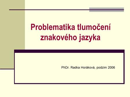 Problematika tlumočení znakového jazyka PhDr. Radka Horáková, podzim 2006.