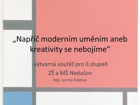 „Napříč moderním uměním aneb kreativity se nebojíme“ -výtvarná soutěž pro II.stupeň ZŠ a MŠ Nedašov Mgr. Jarmila Švédová.