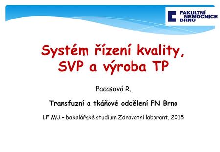 Systém řízení kvality, SVP a výroba TP Pacasová R. Transfuzní a tkáňové oddělení FN Brno LF MU – bakalářské studium Zdravotní laborant, 2015.