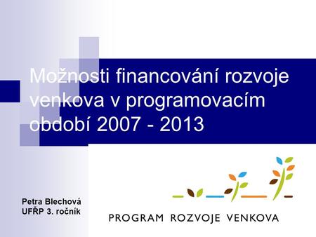 Možnosti financování rozvoje venkova v programovacím období 2007 - 2013 Petra Blechová UFŘP 3. ročník.
