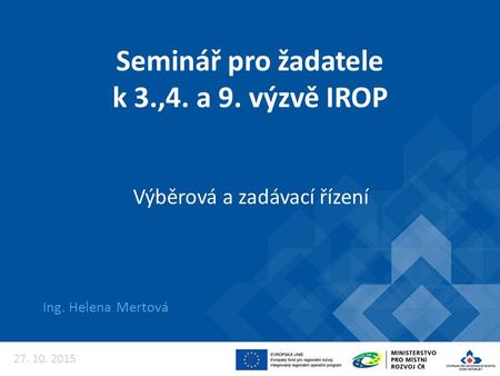 Seminář pro žadatele k 3.,4. a 9. výzvě IROP Ing. Helena Mertová Výběrová a zadávací řízení 27. 10. 2015.