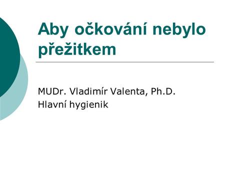 Aby očkování nebylo přežitkem MUDr. Vladimír Valenta, Ph.D. Hlavní hygienik.